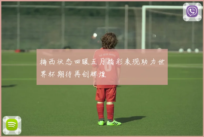 梅西状态回暖五月精彩表现助力世界杯期待再创辉煌
