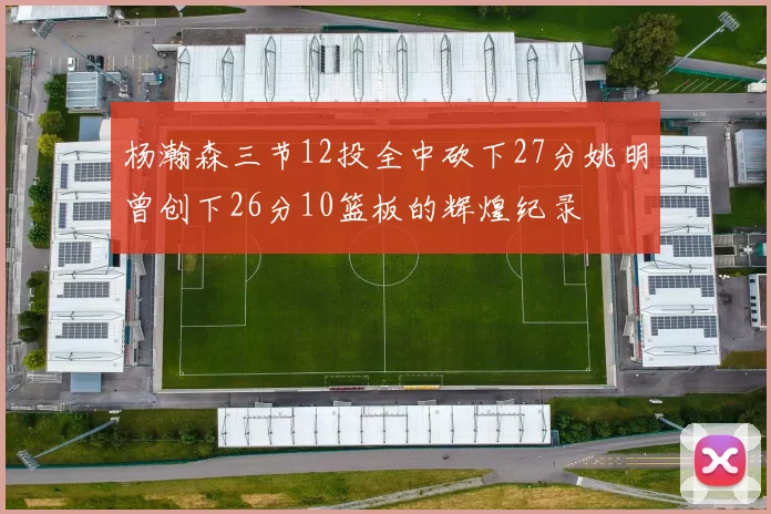 杨瀚森三节12投全中砍下27分姚明曾创下26分10篮板的辉煌纪录