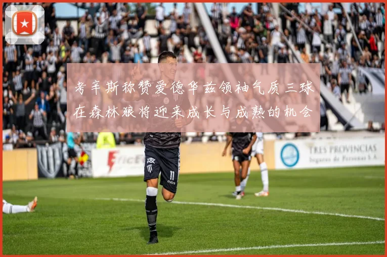 考辛斯称赞爱德华兹领袖气质三球在森林狼将迎来成长与成熟的机会