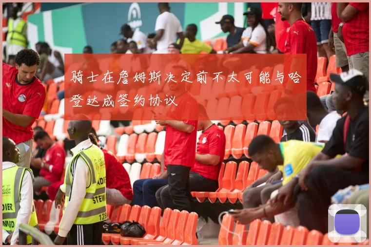 骑士在詹姆斯决定前不太可能与哈登达成签约协议