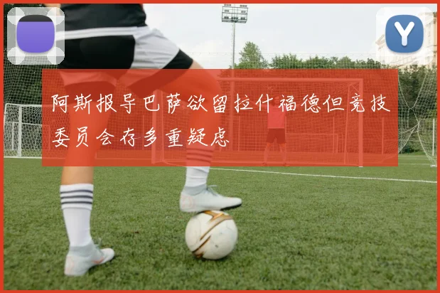 阿斯报导巴萨欲留拉什福德但竞技委员会存多重疑虑