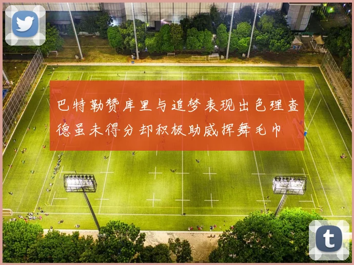 巴特勒赞库里与追梦表现出色理查德虽未得分却积极助威挥舞毛巾