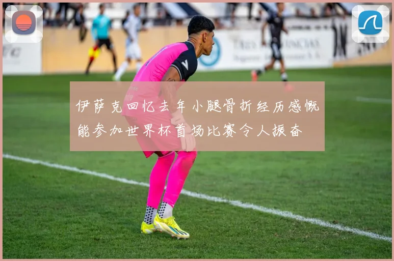 伊萨克回忆去年小腿骨折经历感慨能参加世界杯首场比赛令人振奋