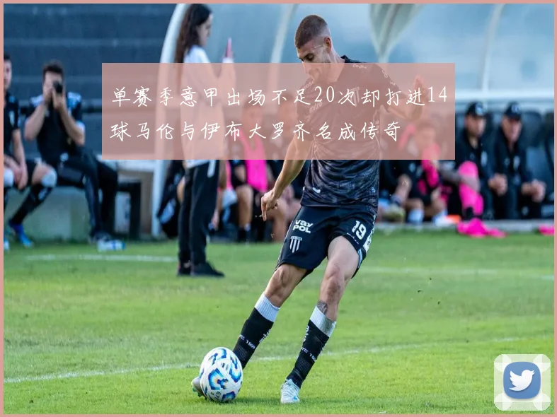 单赛季意甲出场不足20次却打进14球马伦与伊布大罗齐名成传奇