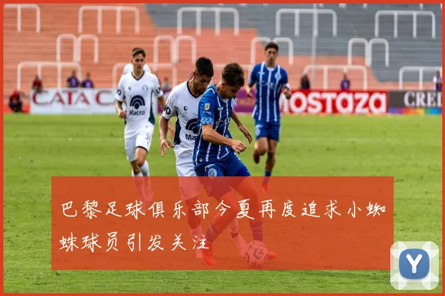 巴黎足球俱乐部今夏再度追求小蜘蛛球员引发关注