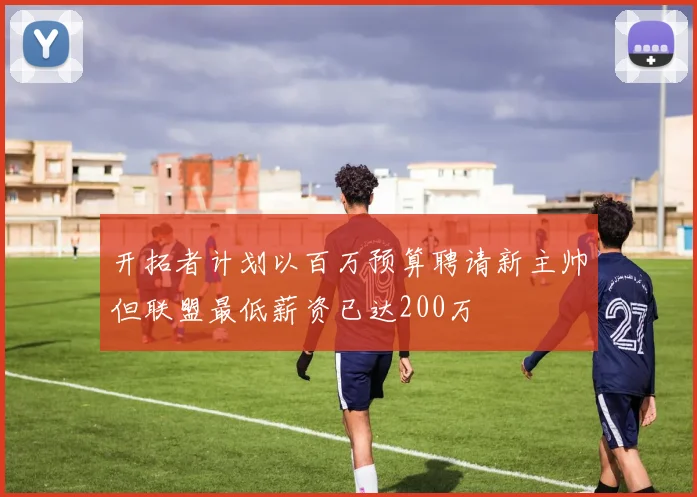 开拓者计划以百万预算聘请新主帅但联盟最低薪资已达200万