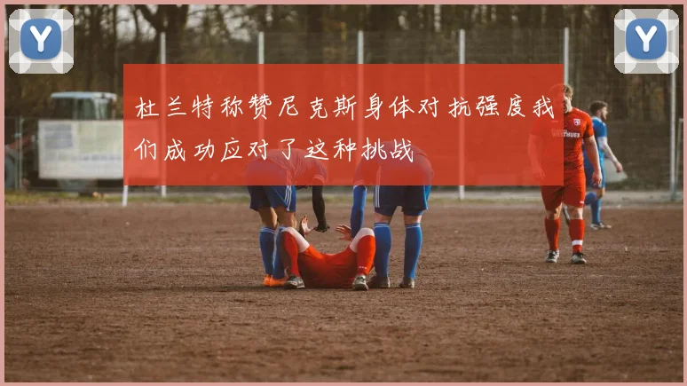 杜兰特称赞尼克斯身体对抗强度我们成功应对了这种挑战