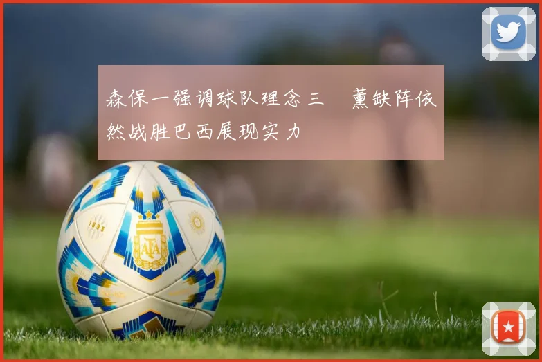 森保一强调球队理念三笘薰缺阵依然战胜巴西展现实力