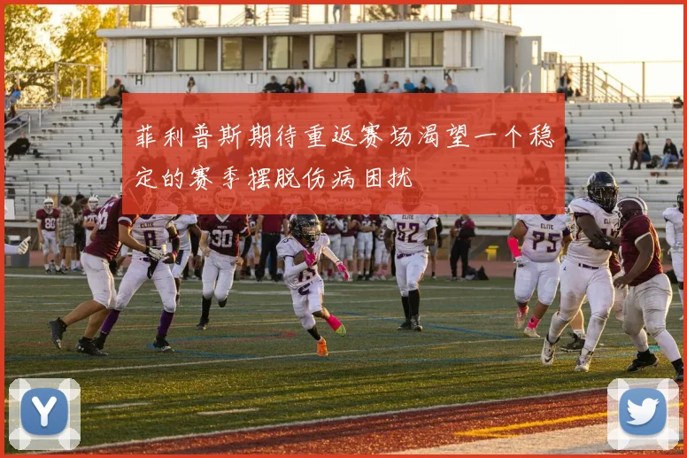 菲利普斯期待重返赛场渴望一个稳定的赛季摆脱伤病困扰
