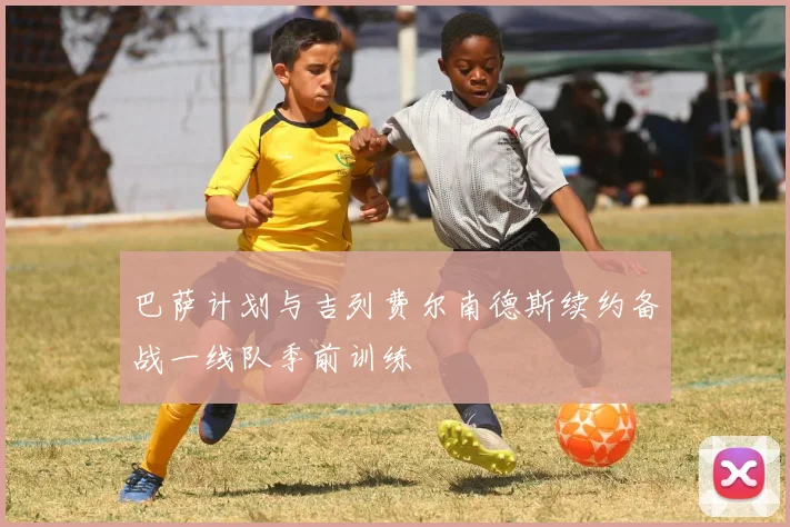 巴萨计划与吉列费尔南德斯续约备战一线队季前训练