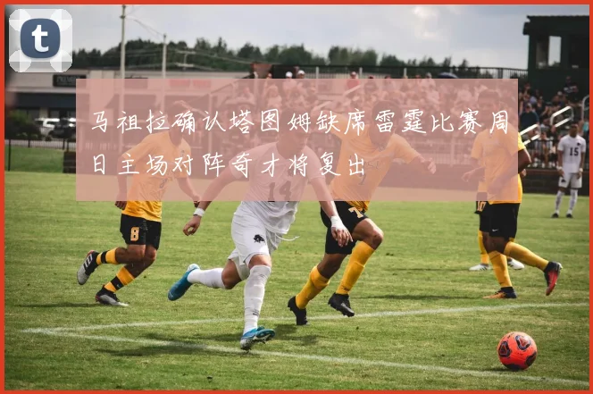 马祖拉确认塔图姆缺席雷霆比赛周日主场对阵奇才将复出