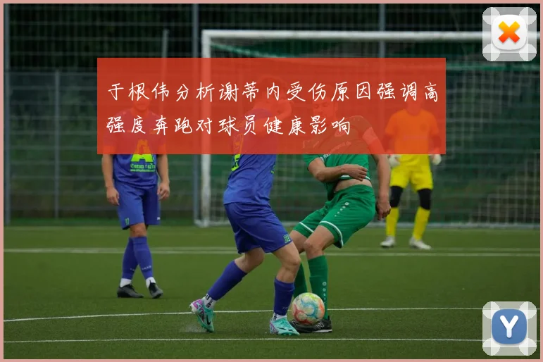 于根伟分析谢蒂内受伤原因强调高强度奔跑对球员健康影响