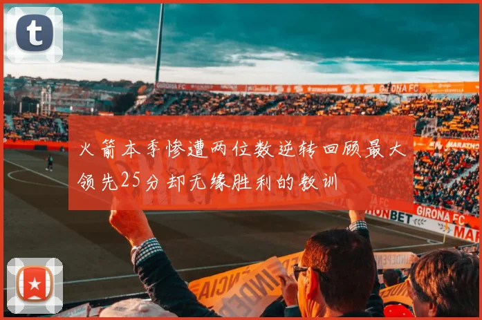 火箭本季惨遭两位数逆转回顾最大领先25分却无缘胜利的教训