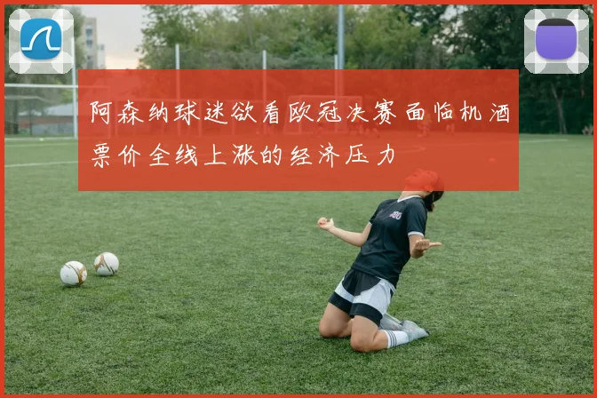 阿森纳球迷欲看欧冠决赛面临机酒票价全线上涨的经济压力